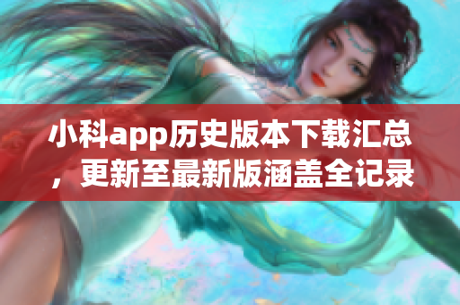 小科app历史版本下载汇总，更新至最新版涵盖全记录