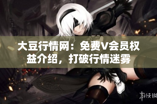 大豆行情网：免费V会员权益介绍，打破行情迷雾