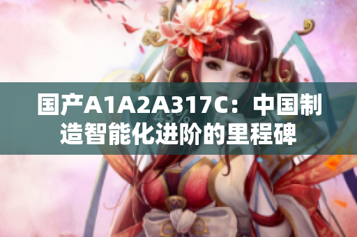 国产A1A2A317C：中国制造智能化进阶的里程碑