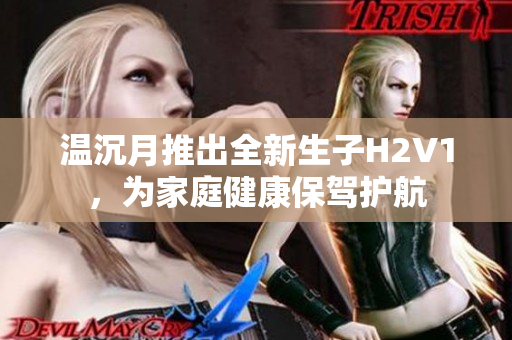 温沉月推出全新生子H2V1，为家庭健康保驾护航