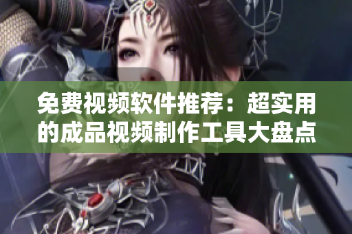 免费视频软件推荐：超实用的成品视频制作工具大盘点