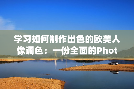 学习如何制作出色的欧美人像调色：一份全面的Photoshop教程视频