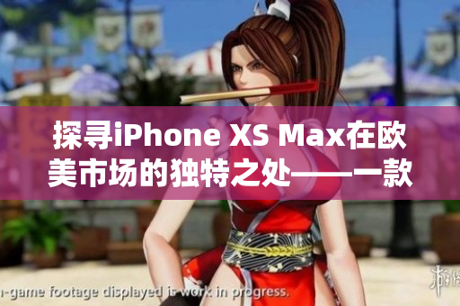 探寻iPhone XS Max在欧美市场的独特之处——一款具备高级感的智能手机
