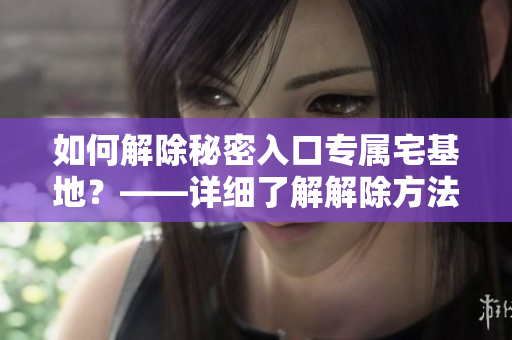 如何解除秘密入口专属宅基地？——详细了解解除方法！