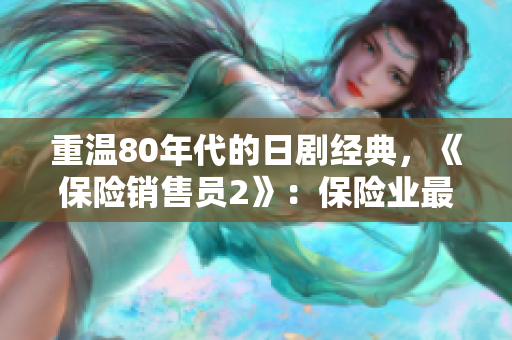 重温80年代的日剧经典，《保险销售员2》：保险业最耀眼的达人!