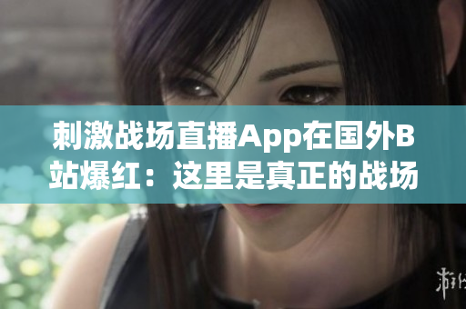 刺激战场直播App在国外B站爆红：这里是真正的战场！