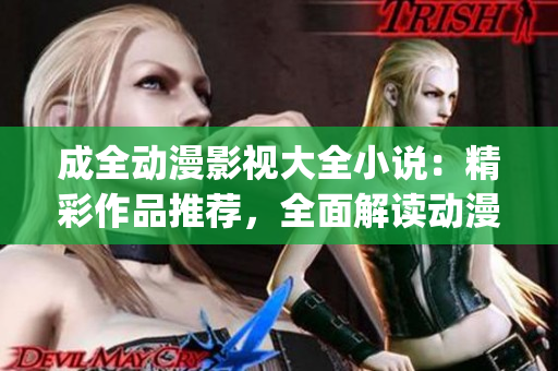 成全动漫影视大全小说：精彩作品推荐，全面解读动漫影视世界(1)
