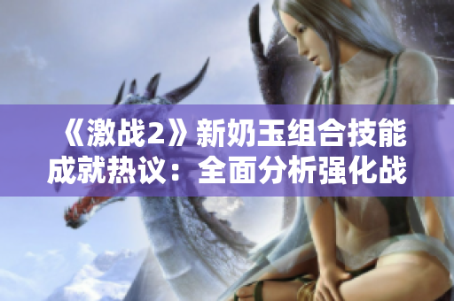 《激战2》新奶玉组合技能成就热议：全面分析强化战斗策略