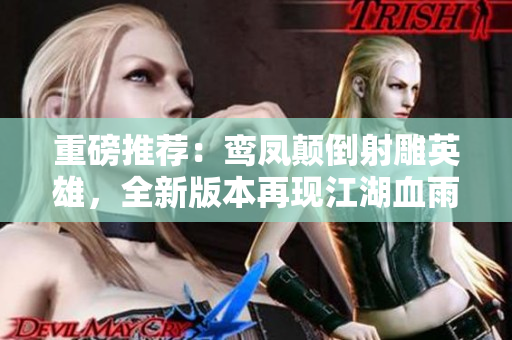重磅推荐：鸾凤颠倒射雕英雄，全新版本再现江湖血雨！
