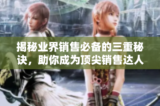 揭秘业界销售必备的三重秘诀，助你成为顶尖销售达人