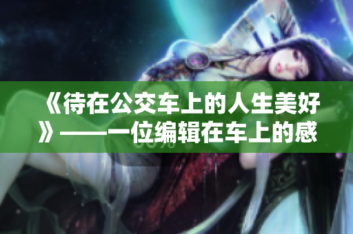 《待在公交车上的人生美好》——一位编辑在车上的感悟