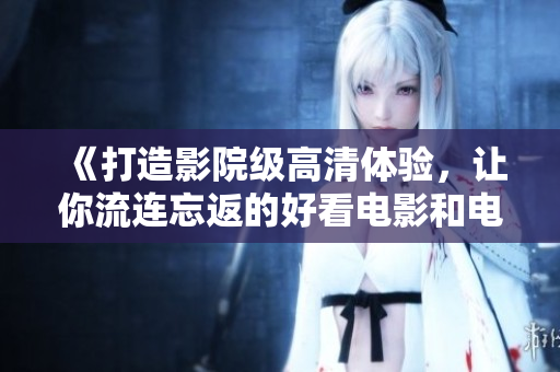 《打造影院级高清体验，让你流连忘返的好看电影和电视剧》