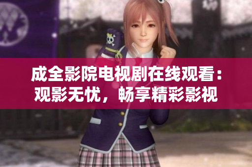 成全影院电视剧在线观看：观影无忧，畅享精彩影视