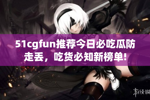 51cgfun推荐今日必吃瓜防走丢，吃货必知新榜单!