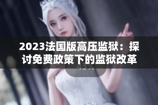 2023法国版高压监狱：探讨免费政策下的监狱改革