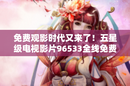 免费观影时代又来了！五星级电视影片96533全线免费，立即打开享受视听盛宴！