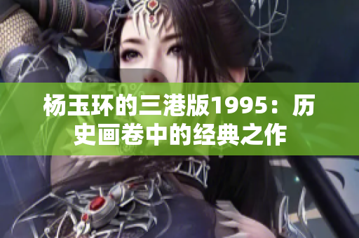 杨玉环的三港版1995：历史画卷中的经典之作