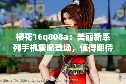 樱花16q808a：美丽新系列手机震撼登场，值得期待！(1)
