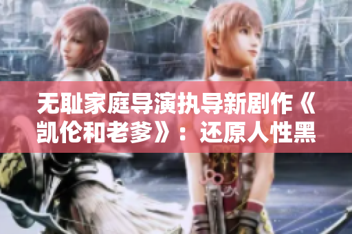无耻家庭导演执导新剧作《凯伦和老爹》：还原人性黑暗，触碰灵魂深处