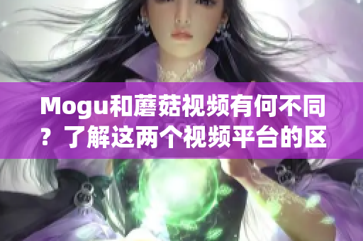 Mogu和蘑菇视频有何不同？了解这两个视频平台的区别