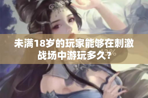 未满18岁的玩家能够在刺激战场中游玩多久？
