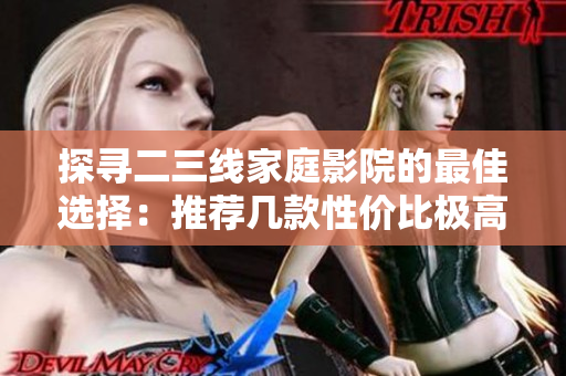探寻二三线家庭影院的最佳选择：推荐几款性价比极高的产品