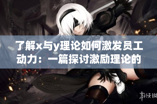 了解x与y理论如何激发员工动力：一篇探讨激励理论的文章