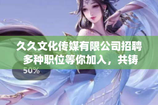 久久文化传媒有限公司招聘 多种职位等你加入，共铸文化传媒新辉煌(1)