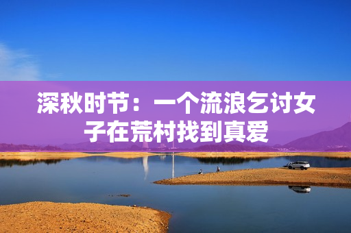 深秋时节：一个流浪乞讨女子在荒村找到真爱