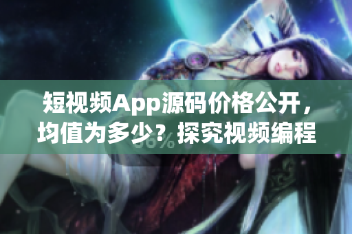 短视频App源码价格公开，均值为多少？探究视频编程市场定价