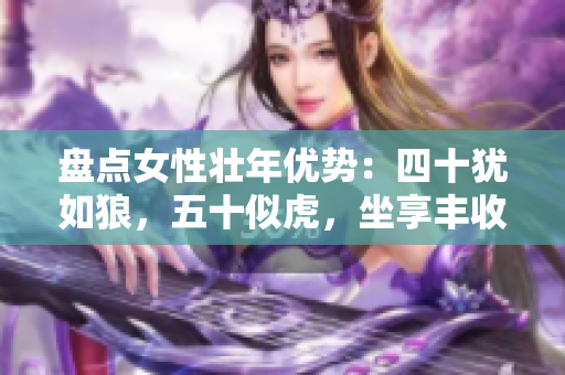 盘点女性壮年优势：四十犹如狼，五十似虎，坐享丰收不再吃土