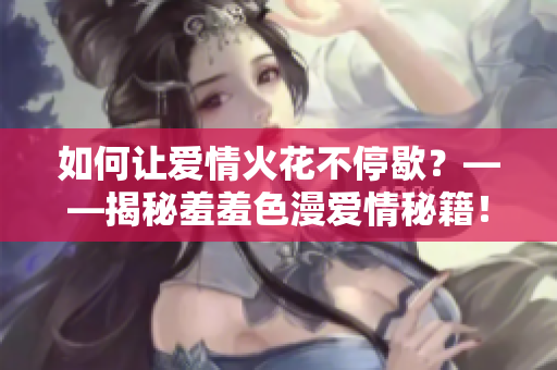 如何让爱情火花不停歇？——揭秘羞羞色漫爱情秘籍！