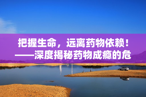 把握生命，远离药物依赖！——深度揭秘药物成瘾的危害与防治措施