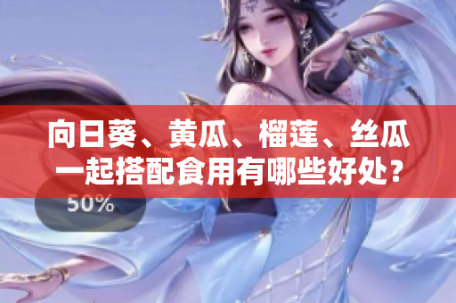 向日葵、黄瓜、榴莲、丝瓜一起搭配食用有哪些好处？