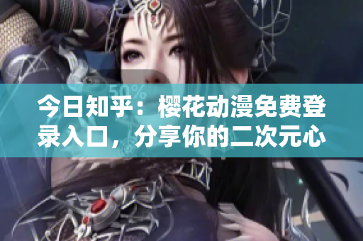 今日知乎：樱花动漫免费登录入口，分享你的二次元心声！