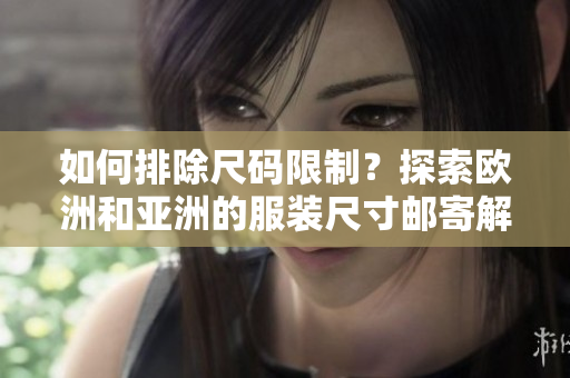 如何排除尺码限制？探索欧洲和亚洲的服装尺寸邮寄解决方案