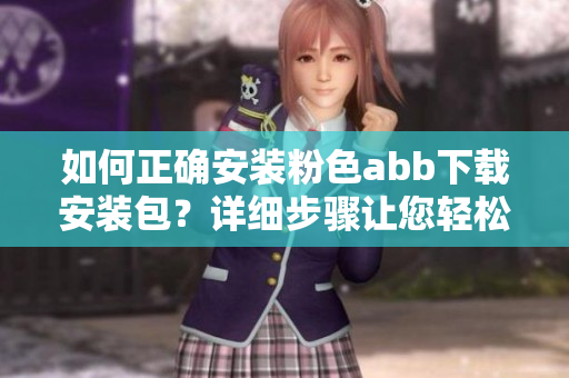 如何正确安装粉色abb下载安装包？详细步骤让您轻松搞定