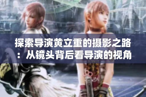 探索导演黄立重的摄影之路：从镜头背后看导演的视角