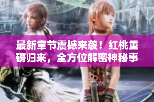 最新章节震撼来袭！红桃重磅归来，全方位解密神秘事件！