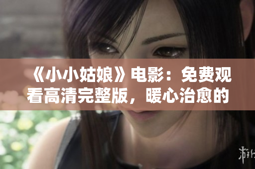 《小小姑娘》电影：免费观看高清完整版，暖心治愈的成长故事