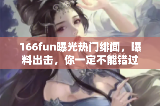 166fun曝光热门绯闻，曝料出击，你一定不能错过