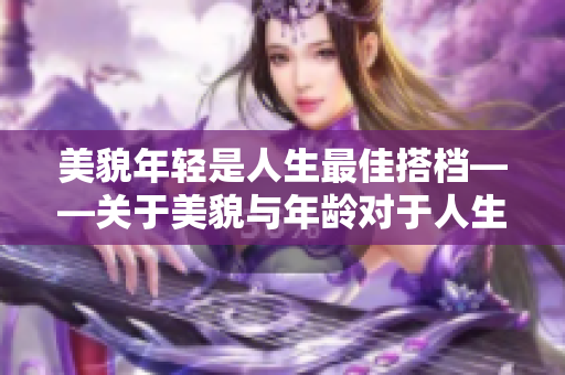 美貌年轻是人生最佳搭档——关于美貌与年龄对于人生的影响