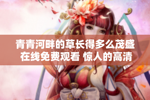青青河畔的草长得多么茂盛 在线免费观看 惊人的高清画质!