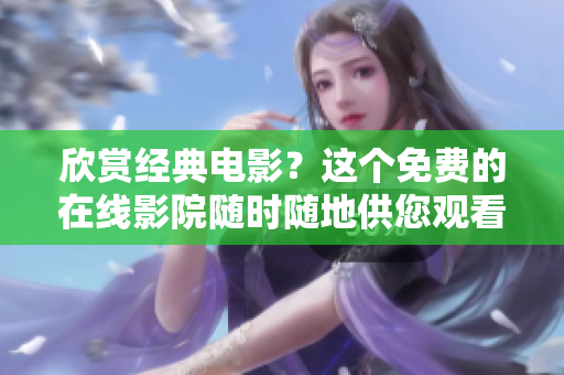 欣赏经典电影？这个免费的在线影院随时随地供您观看