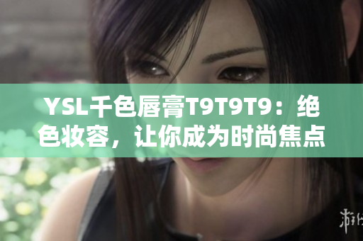 YSL千色唇膏T9T9T9：绝色妆容，让你成为时尚焦点！