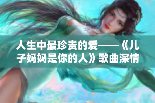 人生中最珍贵的爱——《儿子妈妈是你的人》歌曲深情演绎