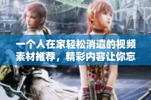 一个人在家轻松消遣的视频素材推荐，精彩内容让你忘记孤独。