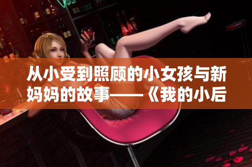 从小受到照顾的小女孩与新妈妈的故事——《我的小后妈》中文翻译