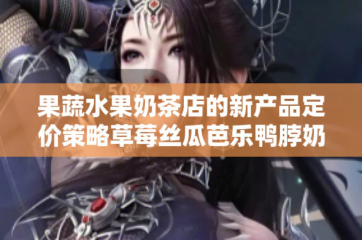 果蔬水果奶茶店的新产品定价策略草莓丝瓜芭乐鸭脖奶茶
