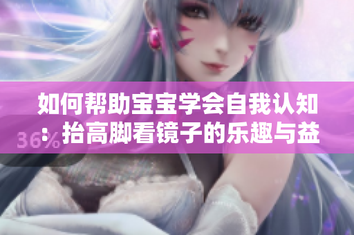如何帮助宝宝学会自我认知：抬高脚看镜子的乐趣与益处？